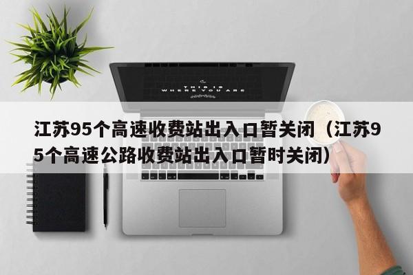江苏95个高速收费站出入口暂关闭(江苏95个高速公路收费站出入口暂时关闭)