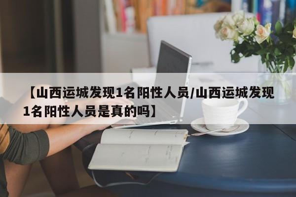【山西运城发现1名阳性人员/山西运城发现1名阳性人员是真的吗】