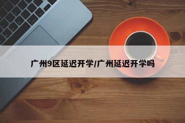 广州9区延迟开学/广州延迟开学吗
