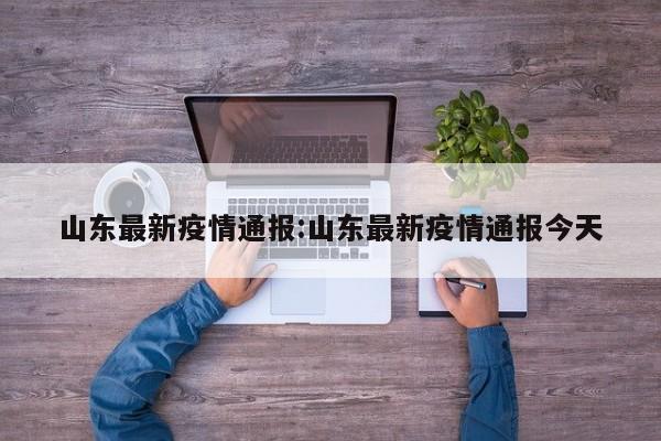 山东最新疫情通报:山东最新疫情通报今天