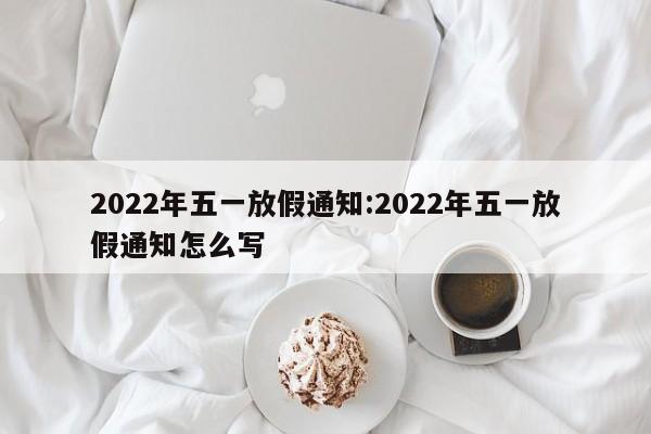 2022年五一放假通知:2022年五一放假通知怎么写
