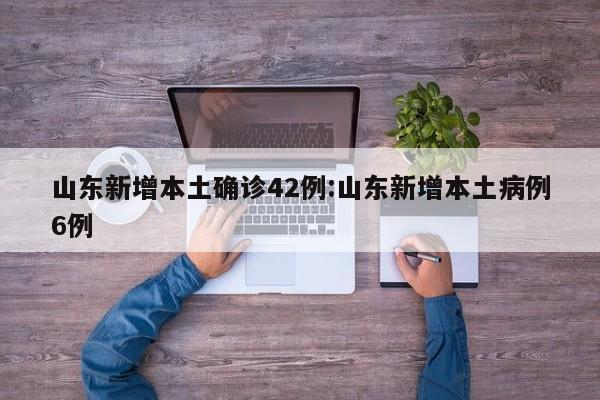 山东新增本土确诊42例:山东新增本土病例6例
