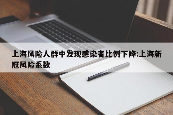 上海风险人群中发现感染者比例下降:上海新冠风险系数