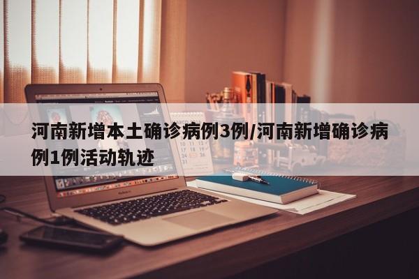 河南新增本土确诊病例3例/河南新增确诊病例1例活动轨迹