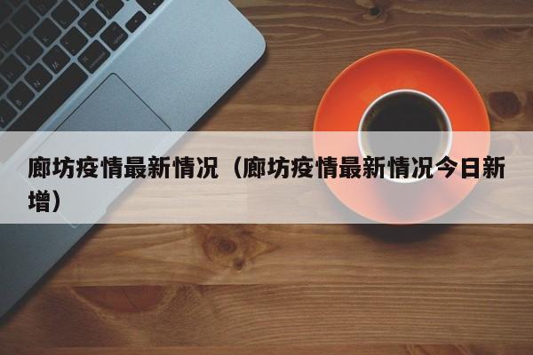 廊坊疫情最新情况(廊坊疫情最新情况今日新增)