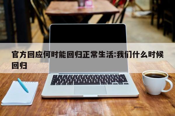 官方回应何时能回归正常生活:我们什么时候回归