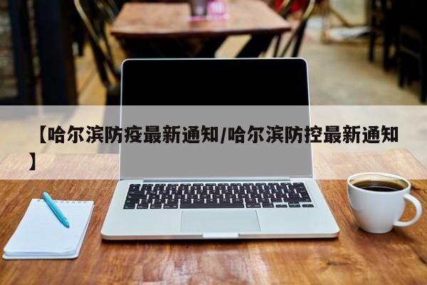 【哈尔滨防疫最新通知/哈尔滨防控最新通知】