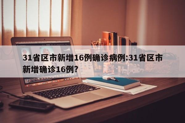 31省区市新增16例确诊病例:31省区市新增确诊16例?