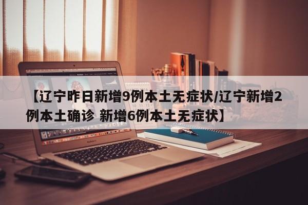 【辽宁昨日新增9例本土无症状/辽宁新增2例本土确诊 新增6例本土无症状】