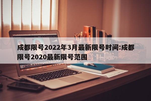 成都限号2022年3月最新限号时间:成都限号2020最新限号范围