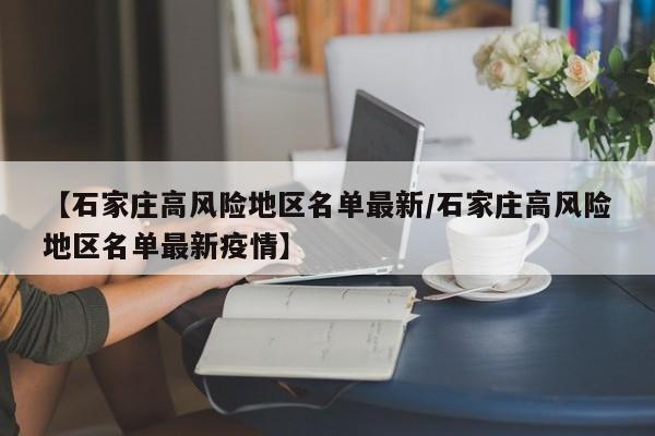 【石家庄高风险地区名单最新/石家庄高风险地区名单最新疫情】