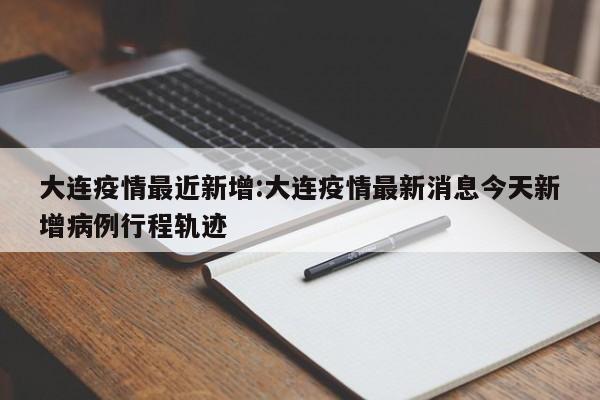 大连疫情最近新增:大连疫情最新消息今天新增病例行程轨迹