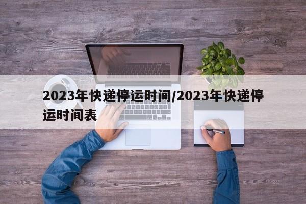 2023年快递停运时间/2023年快递停运时间表