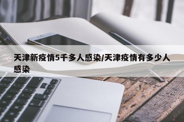 天津新疫情5千多人感染/天津疫情有多少人感染