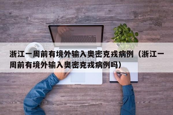浙江一周前有境外输入奥密克戎病例(浙江一周前有境外输入奥密克戎病例吗)