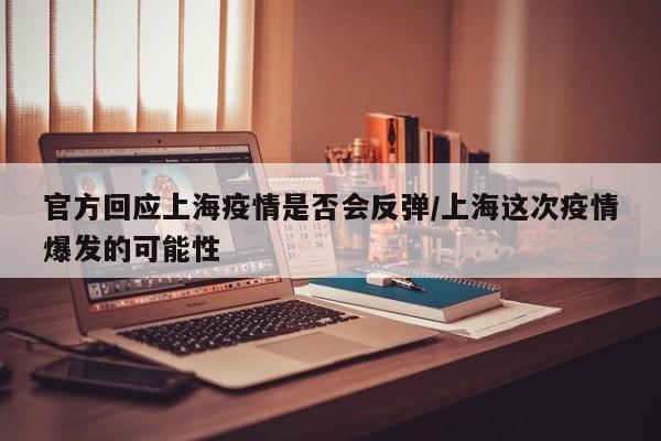 官方回应上海疫情是否会反弹/上海这次疫情爆发的可能性