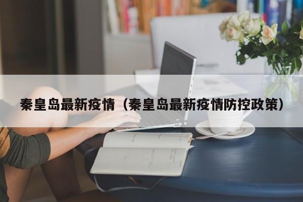 秦皇岛最新疫情(秦皇岛最新疫情防控政策)