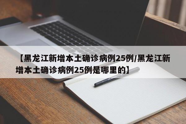【黑龙江新增本土确诊病例25例/黑龙江新增本土确诊病例25例是哪里的】