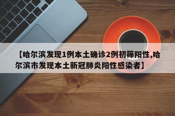 【哈尔滨发现1例本土确诊2例初筛阳性,哈尔滨市发现本土新冠肺炎阳性感染者】