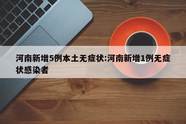 河南新增5例本土无症状:河南新增1例无症状感染者