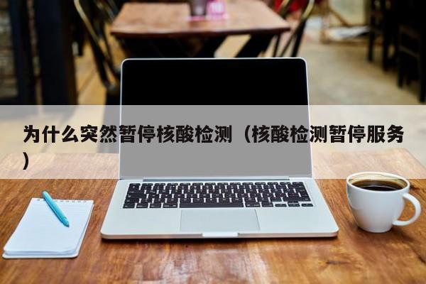 为什么突然暂停核酸检测(核酸检测暂停服务)