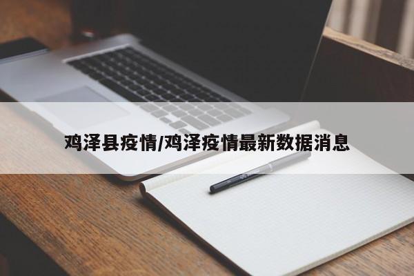鸡泽县疫情/鸡泽疫情最新数据消息
