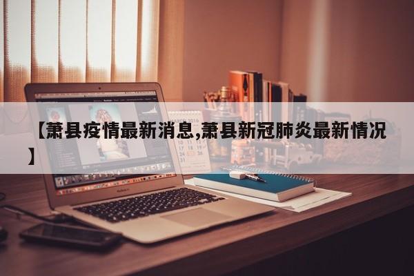 【萧县疫情最新消息,萧县新冠肺炎最新情况】