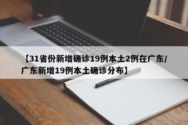 【31省份新增确诊19例本土2例在广东/广东新增19例本土确诊分布】