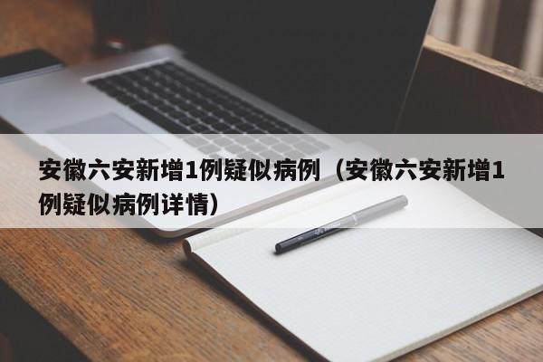 安徽六安新增1例疑似病例(安徽六安新增1例疑似病例详情)