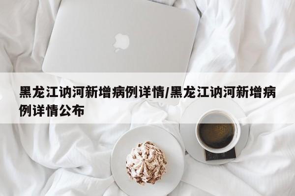 黑龙江讷河新增病例详情/黑龙江讷河新增病例详情公布