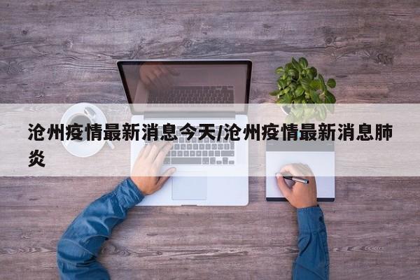 沧州疫情最新消息今天/沧州疫情最新消息肺炎