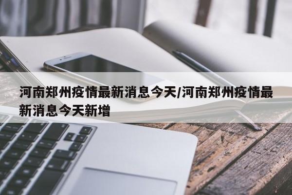 河南郑州疫情最新消息今天/河南郑州疫情最新消息今天新增