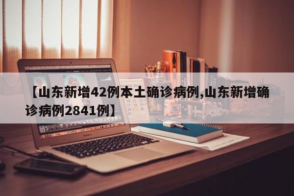 【山东新增42例本土确诊病例,山东新增确诊病例2841例】