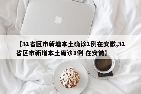 【31省区市新增本土确诊1例在安徽,31省区市新增本土确诊1例 在安徽】