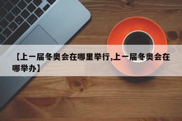 【上一届冬奥会在哪里举行,上一届冬奥会在哪举办】