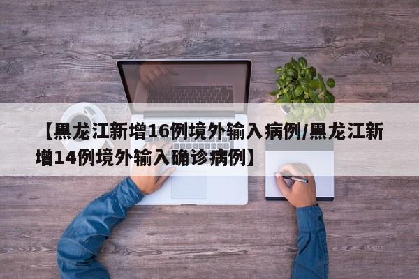 【黑龙江新增16例境外输入病例/黑龙江新增14例境外输入确诊病例】