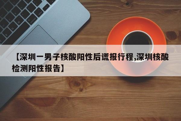 【深圳一男子核酸阳性后谎报行程,深圳核酸检测阳性报告】