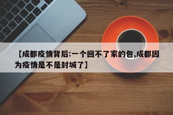 【成都疫情背后:一个回不了家的包,成都因为疫情是不是封城了】