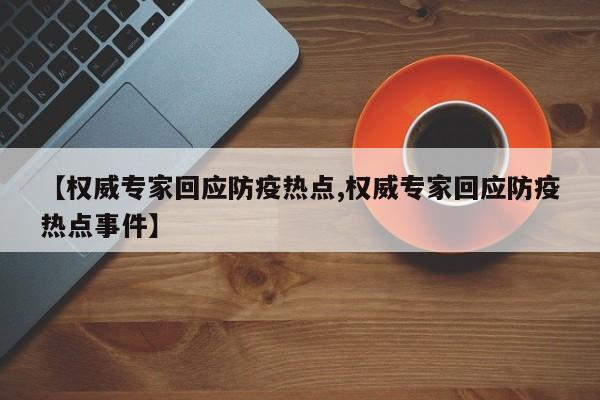 【权威专家回应防疫热点,权威专家回应防疫热点事件】