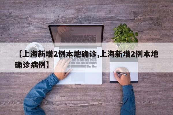 【上海新增2例本地确诊,上海新增2例本地确诊病例】