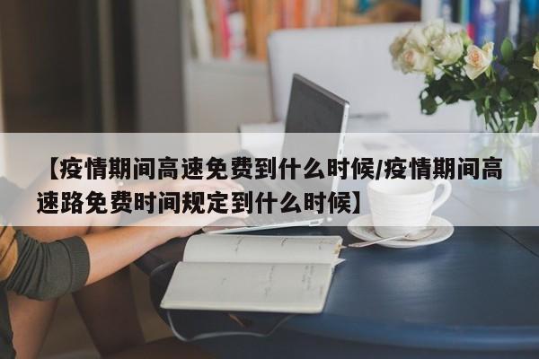【疫情期间高速免费到什么时候/疫情期间高速路免费时间规定到什么时候】