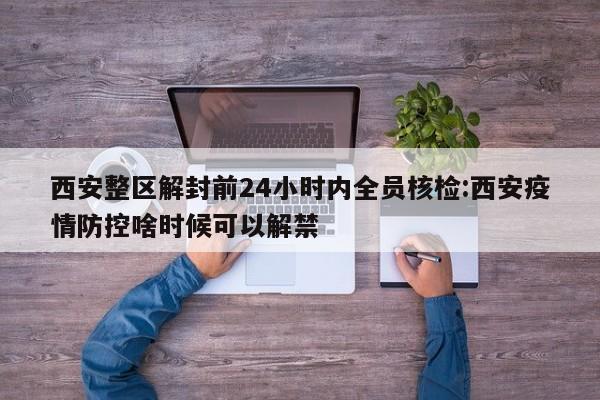 西安整区解封前24小时内全员核检:西安疫情防控啥时候可以解禁