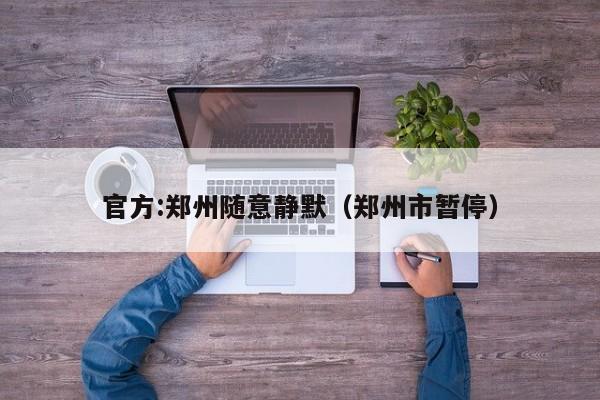 官方:郑州随意静默（郑州市暂停）