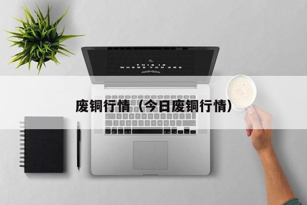 废铜行情(今日废铜行情)