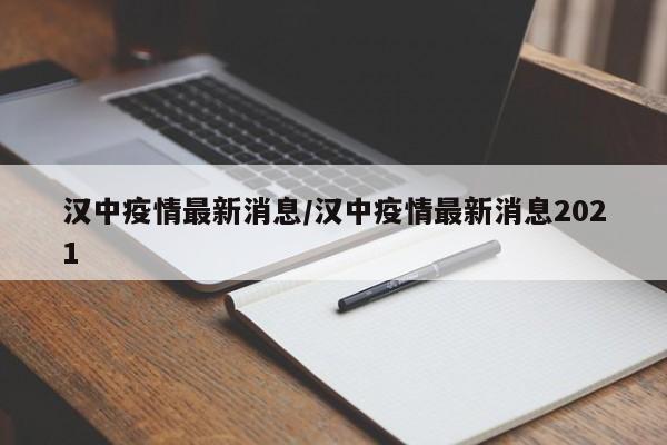 汉中疫情最新消息/汉中疫情最新消息2021