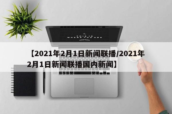 【2021年2月1日新闻联播/2021年2月1日新闻联播国内新闻】