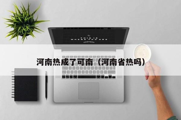 河南热成了可南（河南省热吗）