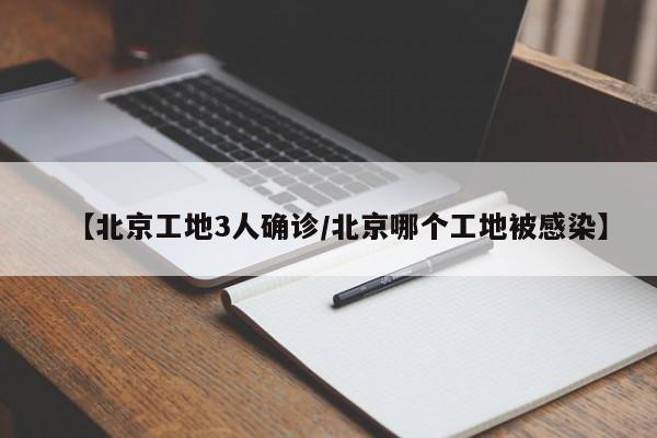 【北京工地3人确诊/北京哪个工地被感染】