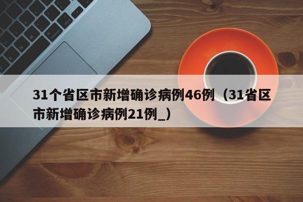 31个省区市新增确诊病例46例（31省区市新增确诊病例21例_）