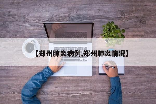 【郑州肺炎病例,郑州肺炎情况】